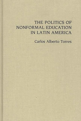 The Politics of Nonformal Education in Latin America by Torres, Carlos Alberto