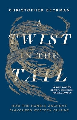 A Twist in the Tail: How the Humble Anchovy Flavoured Western Cuisine by Beckman, Christopher