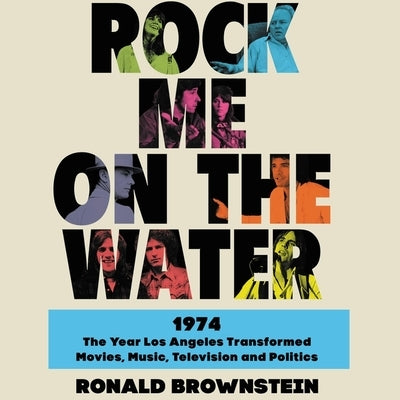 Rock Me on the Water: 1974-The Year Los Angeles Transformed Movies, Music, Television and Politics by Brownstein, Ronald