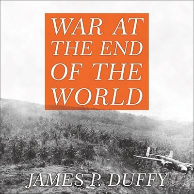 War at the End of the World: Douglas MacArthur and the Forgotten Fight for New Guinea 1942-1945 by Duffy, James P.