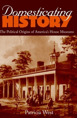 Domesticating History: The Political Origins of America's House Museums by West, Patricia