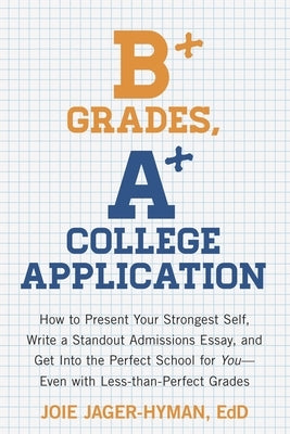 B+ Grades, A+ College Application: How to Present Your Strongest Self, Write a Standout Admissions Essay, and Get Into the Perfect School for You - Ev by Jager-Hyman, Joie