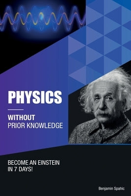 Physics Without Prior Knowledge: Become an Einstein in 7 days by Spahic, Benjamin