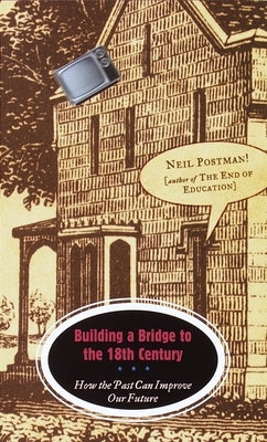 Building a Bridge to the 18th Century: How the Past Can Improve Our Future by Postman, Neil