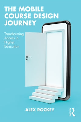 The Mobile Course Design Journey: Transforming Access in Higher Education by Rockey, Alex