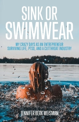 Sink or Swimwear: My Crazy Days as an Entrepreneur Surviving Life, PTSD, and a Cutthroat Industry by Weisman, Jennifer Berk