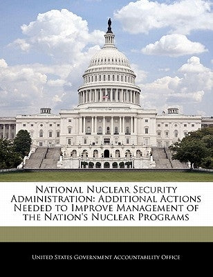 National Nuclear Security Administration: Additional Actions Needed to Improve Management of the Nation's Nuclear Programs by United States Government Accountability