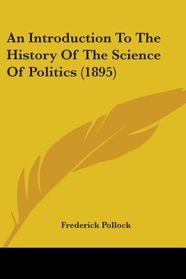 An Introduction To The History Of The Science Of Politics (1895) by Pollock, Frederick