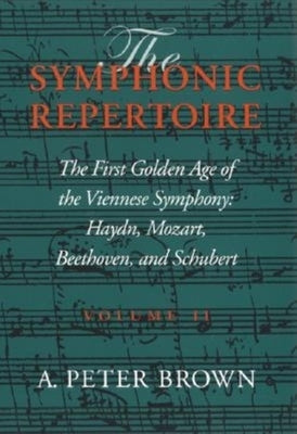 The Symphonic Repertoire, Volume II: The First Golden Age of the Viennese Symphony: Haydn, Mozart, Beethoven, and Schubert by Brown, A. Peter