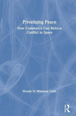 Privatizing Peace: How Commerce Can Reduce Conflict in Space by Whitman Cobb, Wendy N.