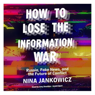 How to Lose the Information War: Russia, Fake News, and the Future of Conflict by Jankowicz, Nina