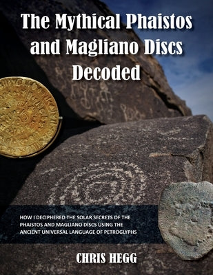 The Mythical Phaistos and Magliano Discs Decoded: How I Deciphered the Solar Secrets of the Phaistos and Magliano Discs Using the Ancient Universal La by Hegg, Chris