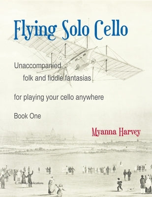 Flying Solo Cello, Unaccompanied Folk and Fiddle Fantasias for Playing Your Cello Anywhere, Book One by Harvey, Myanna