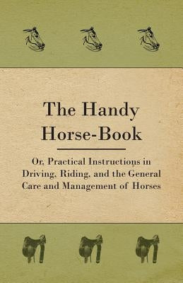 The Handy Horse-book; Or, Practical Instructions In Driving, Riding, And The General Care And Management Of Horses by Anon