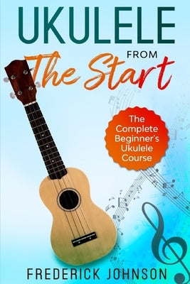 Ukulele From The Start: The Complete Beginner's Ukulele Course by Johnson, Frederick