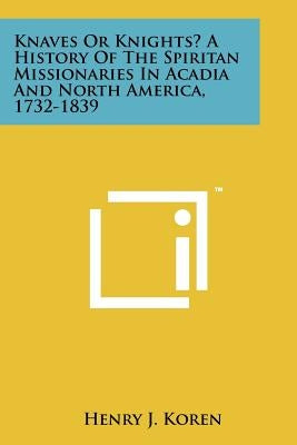 Knaves Or Knights? A History Of The Spiritan Missionaries In Acadia And North America, 1732-1839 by Koren, Henry J.