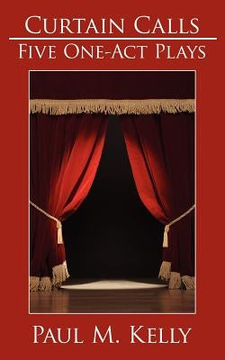 Curtain Calls: Five One-Act Plays by Kelly, Paul M.