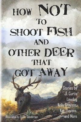 How Not to Shoot Fish, and Other Deer that Got Away by Lawdog, D.