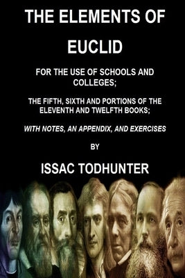 The Elements of Euclid for the Use of Schools and Colleges; the Fifth, Sixth Books: And Portions of the Eleventh and Twelfth Books by Todhunter, Isaac