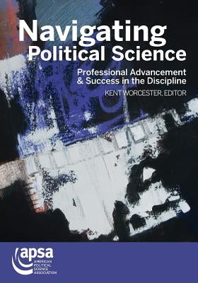 Navigating Political Science: Professional Advancement & Success in the Discipline by Kent, Worcester