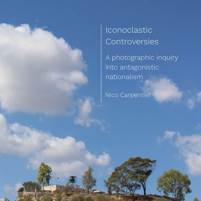 Iconoclastic Controversies: A Photographic Inquiry Into Antagonistic Nationalism by Carpentier, Nico