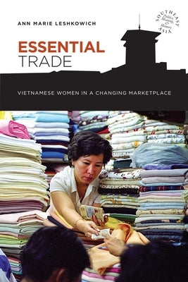 Essential Trade: Vietnamese Women in a Changing Marketplace by Leshkowich, Ann Marie