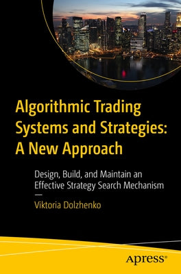 Algorithmic Trading Systems and Strategies: A New Approach: Design, Build, and Maintain an Effective Strategy Search Mechanism by Dolzhenko, Viktoria