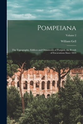 Pompeiana: The Topography, Edifices and Ornaments of Pompeii, the Result of Excavations Since 1819; Volume 2 by Gell, William