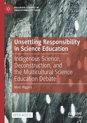 Unsettling Responsibility in Science Education: Indigenous Science, Deconstruction, and the Multicultural Science Education Debate by Higgins, Marc