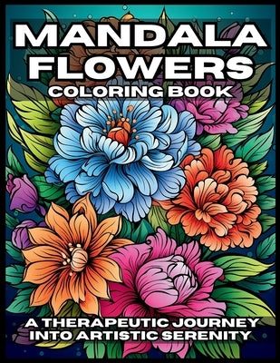 Mandala Flowers Coloring Book: A Therapeutic Journey Into Artistic Serenity by Ganong, T. W.