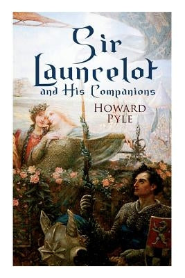 Sir Launcelot and His Companions: Arthurian Legends & Myths of the Greatest Knight of the Round Table by Pyle, Howard