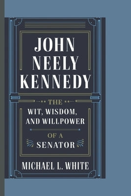 John Neely Kennedy: The Wit, Wisdom, and Willpower of a Senator by L. White, Michael