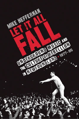 Let It All Fall: Underground Music and the Culture of Rebellion in Newfoundland, 1977-95 by Heffernan, Mike