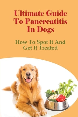 Ultimate Guide To Pancreatitis In Dogs: How To Spot It And Get It Treated: Pancreatitis Diet Recipes by Becht, Edison