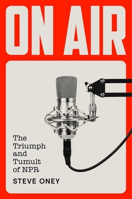 On Air: The Triumph and Tumult of NPR by Oney, Steve