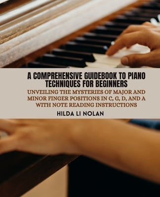 A Comprehensive Guidebook to Piano Techniques for Beginners: Unveiling the Mysteries of Major and Minor Finger Positions in C, G, D, and A with Note R by Nolan, Hilda Li