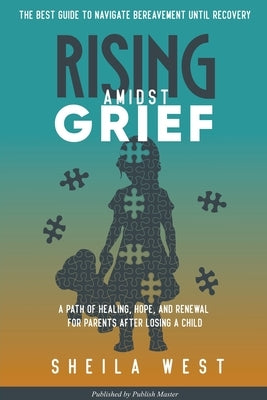 Rising Amidst Grief: A Path of Healing, Hope, and Renewal for Parents After Losing a Child. (The Best Guide to Navigate Bereavement until R by West, Sheila