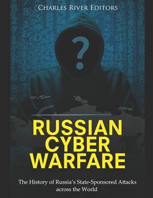 Russian Cyber Warfare: The History of Russia's State-Sponsored Attacks across the World by Charles River