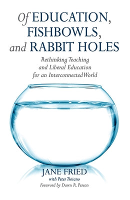 Of Education, Fishbowls, and Rabbit Holes: Rethinking Teaching and Liberal Education for an Interconnected World by Fried, Jane