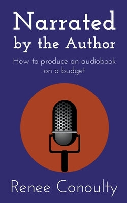 Narrated by the Author: How to Produce an Audiobook on a Budget by Conoulty, Renee