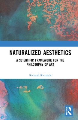 Naturalized Aesthetics: A Scientific Framework for the Philosophy of Art by Richards, Richard A.