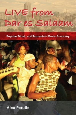 Live from Dar Es Salaam: Popular Music and Tanzania's Music Economy by Perullo, Alex