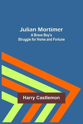 Julian Mortimer: A Brave Boy's Struggle for Home and Fortune by Castlemon, Harry