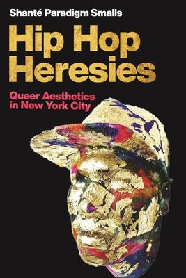 Hip Hop Heresies: Queer Aesthetics in New York City by Smalls, Shanté Paradigm