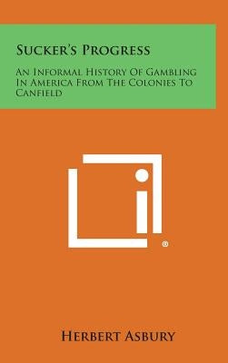 Sucker's Progress: An Informal History of Gambling in America from the Colonies to Canfield by Asbury, Herbert