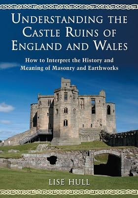 Understanding the Castle Ruins of England and Wales: How to Interpret the History and Meaning of Masonry and Earthworks by Hull, Lise