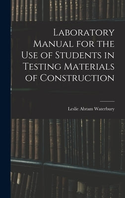 Laboratory Manual for the Use of Students in Testing Materials of Construction by Waterbury, Leslie Abram