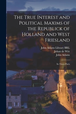 The True Interest and Political Maxims of the Republick of Holland and West Friesland: In Three Parts by Witt, Johan De