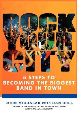 Rock Your City: 5 Steps to Becoming the Biggest Band in Town by Cull, Dan