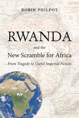 Rwanda and the New Scramble for Africa: From Tragedy to Useful Imperial Fiction by Philpot, Robin